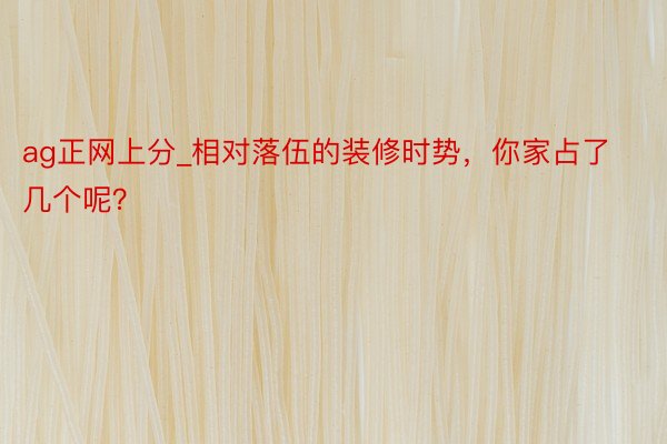 ag正网上分_相对落伍的装修时势，你家占了几个呢？