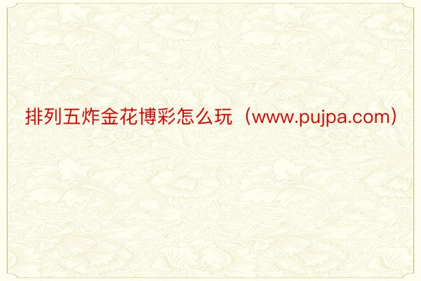 排列五炸金花博彩怎么玩（www.pujpa.com）