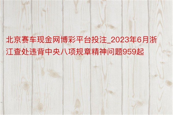 北京赛车现金网博彩平台投注_2023年6月浙江查处违背中央八项规章精神问题959起