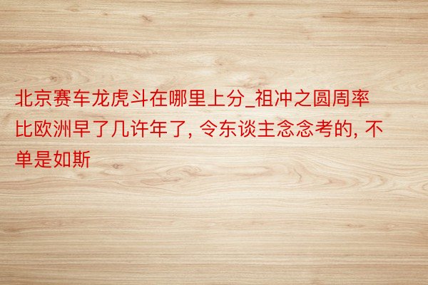 北京赛车龙虎斗在哪里上分_祖冲之圆周率比欧洲早了几许年了, 令东谈主念念考的, 不单是如斯