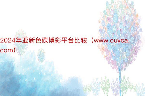 2024年亚新色碟博彩平台比较（www.ouvca.com）