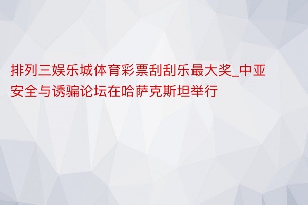 排列三娱乐城体育彩票刮刮乐最大奖_中亚安全与诱骗论坛在哈萨克斯坦举行