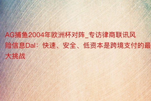 AG捕鱼2004年欧洲杯对阵_专访律商联讯风险信息Dal：快速、安全、低资本是跨境支付的最大挑战