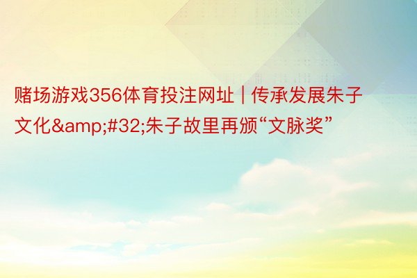赌场游戏356体育投注网址 | 传承发展朱子文化&#32;朱子故里再颁“文脉奖”