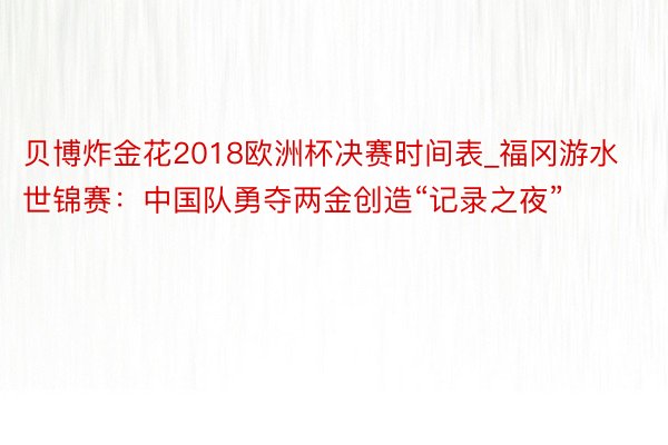 贝博炸金花2018欧洲杯决赛时间表_福冈游水世锦赛：中国队勇夺两金创造“记录之夜”