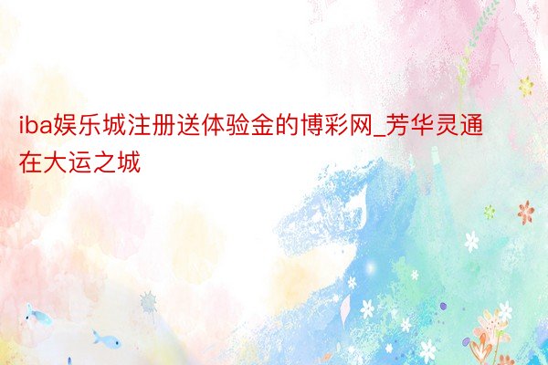 iba娱乐城注册送体验金的博彩网_芳华灵通在大运之城