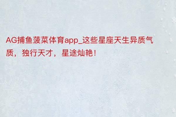 AG捕鱼菠菜体育app_这些星座天生异质气质，独行天才，星途灿艳！