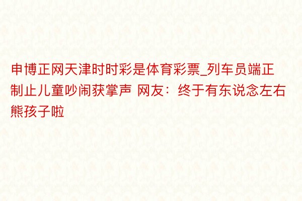 申博正网天津时时彩是体育彩票_列车员端正制止儿童吵闹获掌声 网友：终于有东说念左右熊孩子啦
