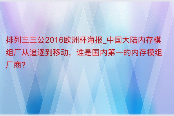 排列三三公2016欧洲杯海报_中国大陆内存模组厂从追逐到移动，谁是国内第一的内存模组厂商？