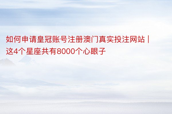 如何申请皇冠账号注册澳门真实投注网站 | 这4个星座共有8000个心眼子