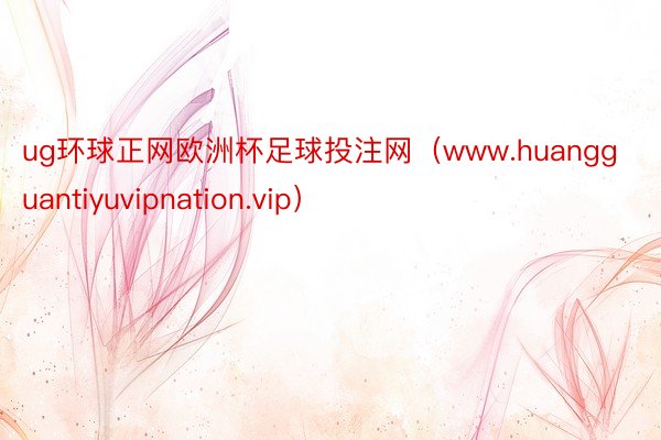 ug环球正网欧洲杯足球投注网（www.huangguantiyuvipnation.vip）