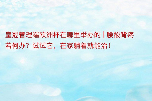 皇冠管理端欧洲杯在哪里举办的 | 腰酸背疼若何办？试试它，在家躺着就能治！