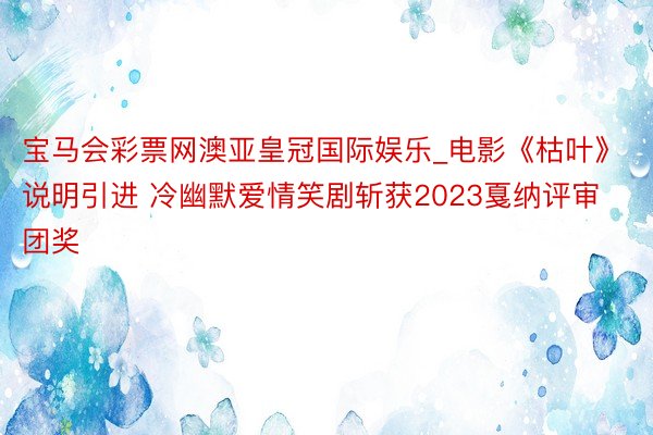 宝马会彩票网澳亚皇冠国际娱乐_电影《枯叶》说明引进 冷幽默爱情笑剧斩获2023戛纳评审团奖