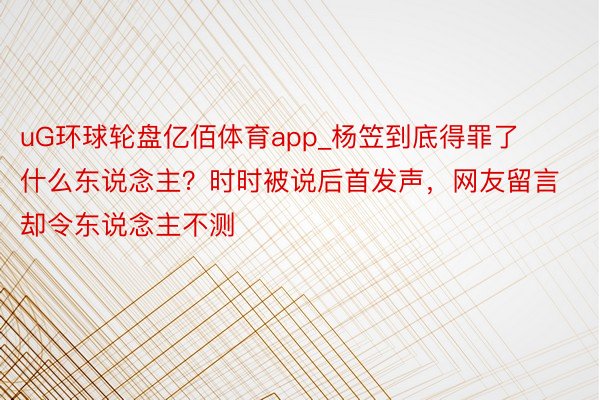 uG环球轮盘亿佰体育app_杨笠到底得罪了什么东说念主？时时被说后首发声，网友留言却令东说念主不测