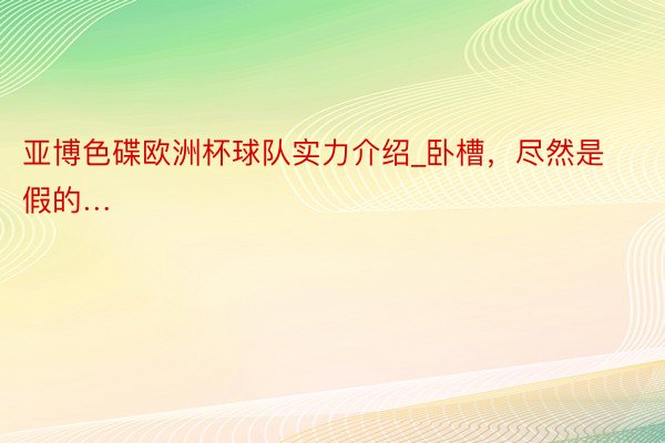 亚博色碟欧洲杯球队实力介绍_卧槽，尽然是假的…