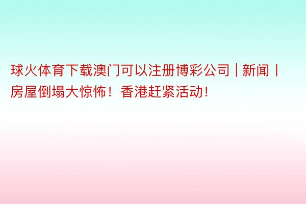 球火体育下载澳门可以注册博彩公司 | 新闻丨房屋倒塌大惊怖！香港赶紧活动！