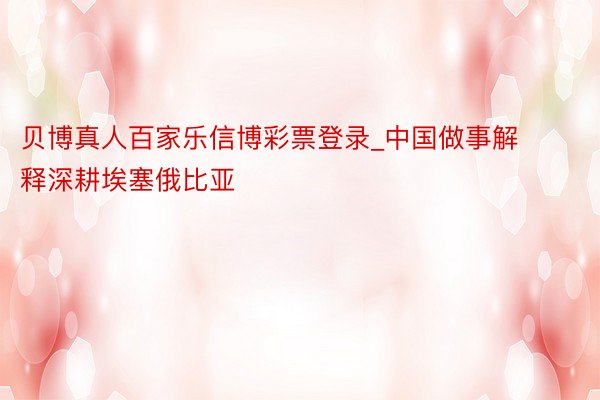 贝博真人百家乐信博彩票登录_中国做事解释深耕埃塞俄比亚