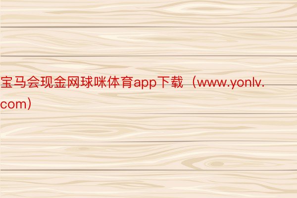 宝马会现金网球咪体育app下载（www.yonlv.com）