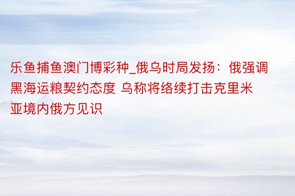 乐鱼捕鱼澳门博彩种_俄乌时局发扬：俄强调黑海运粮契约态度 乌称将络续打击克里米亚境内俄方见识