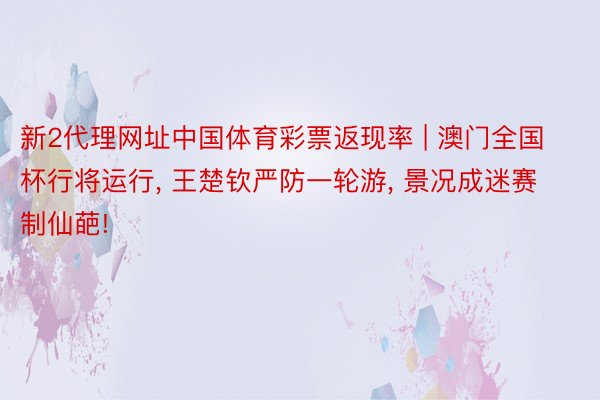 新2代理网址中国体育彩票返现率 | 澳门全国杯行将运行, 王楚钦严防一轮游, 景况成迷赛制仙葩!