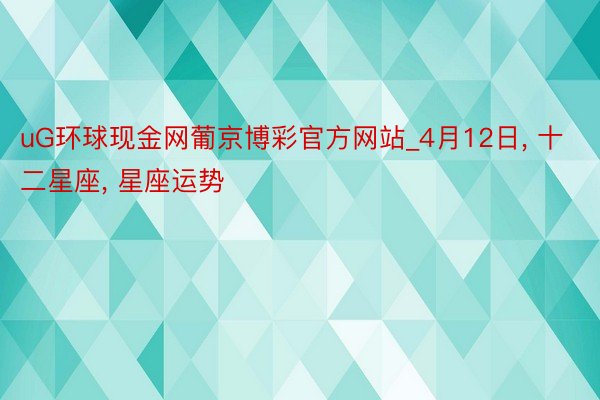 uG环球现金网葡京博彩官方网站_4月12日, 十二星座, 星座运势