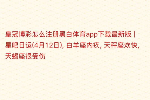 皇冠博彩怎么注册黑白体育app下载最新版 | 星吧日运(4月12日), 白羊座内疚, 天秤座欢快, 天蝎座很受伤