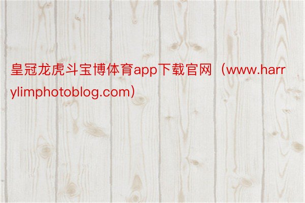 皇冠龙虎斗宝博体育app下载官网（www.harrylimphotoblog.com）