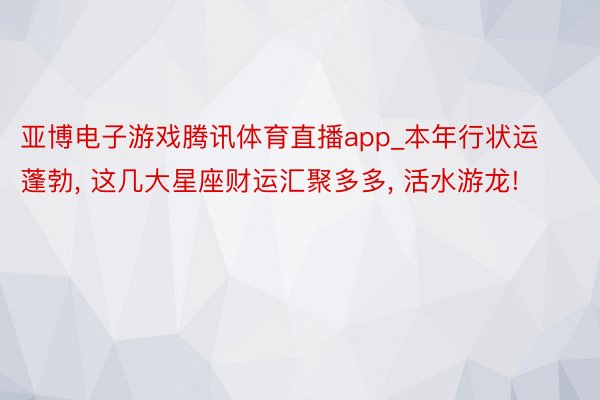 亚博电子游戏腾讯体育直播app_本年行状运蓬勃, 这几大星座财运汇聚多多, 活水游龙!