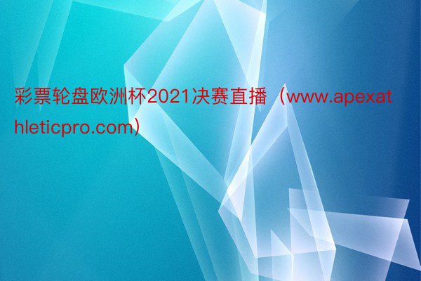 彩票轮盘欧洲杯2021决赛直播（www.apexathleticpro.com）