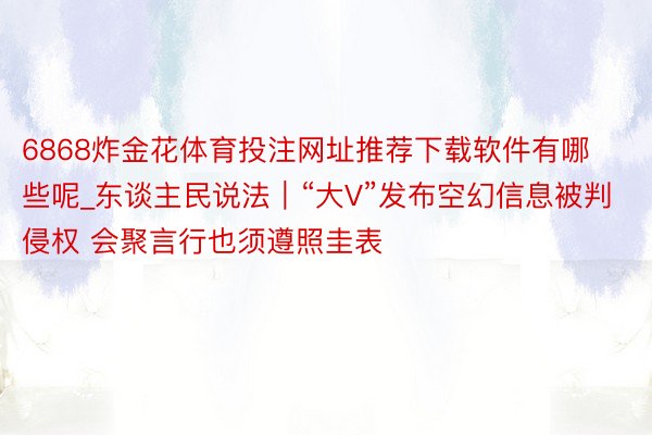 6868炸金花体育投注网址推荐下载软件有哪些呢_东谈主民说法｜“大V”发布空幻信息被判侵权 会聚言行也须遵照圭表
