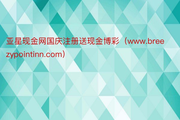 亚星现金网国庆注册送现金博彩（www.breezypointinn.com）