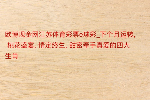 欧博现金网江苏体育彩票e球彩_下个月运转, 桃花盛宴, 情定终生, 甜密牵手真爱的四大生肖