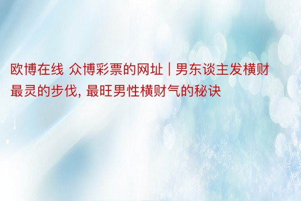 欧博在线 众博彩票的网址 | 男东谈主发横财最灵的步伐, 最旺男性横财气的秘诀