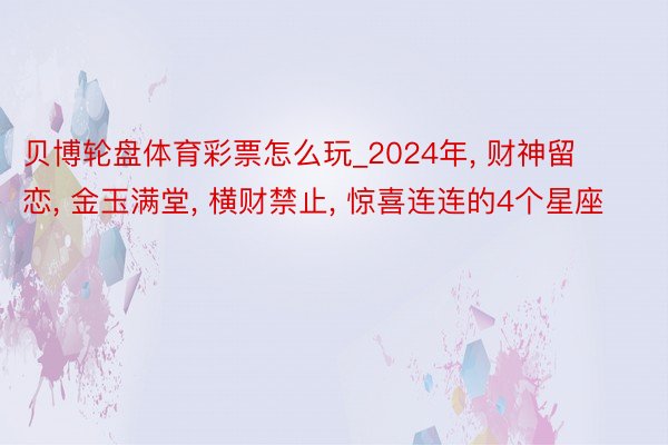 贝博轮盘体育彩票怎么玩_2024年, 财神留恋, 金玉满堂, 横财禁止, 惊喜连连的4个星座