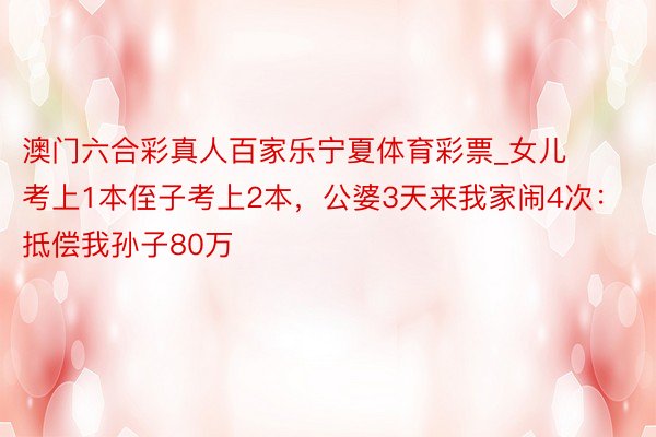 澳门六合彩真人百家乐宁夏体育彩票_女儿考上1本侄子考上2本，公婆3天来我家闹4次：抵偿我孙子80万