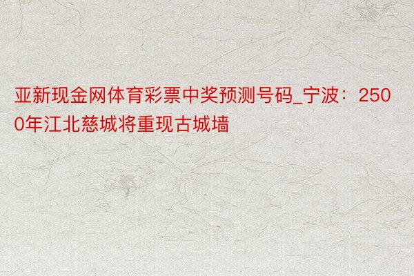 亚新现金网体育彩票中奖预测号码_宁波：2500年江北慈城将重现古城墙