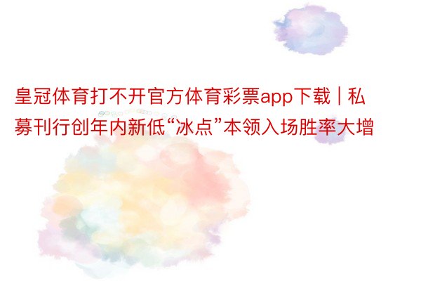 皇冠体育打不开官方体育彩票app下载 | 私募刊行创年内新低“冰点”本领入场胜率大增