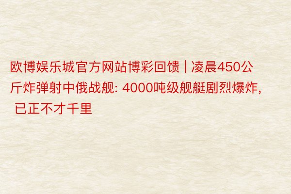欧博娱乐城官方网站博彩回馈 | 凌晨450公斤炸弹射中俄战舰: 4000吨级舰艇剧烈爆炸, 已正不才千里
