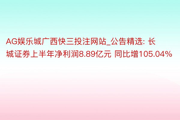 AG娱乐城广西快三投注网站_公告精选: 长城证券上半年净利润8.89亿元 同比增105.04%