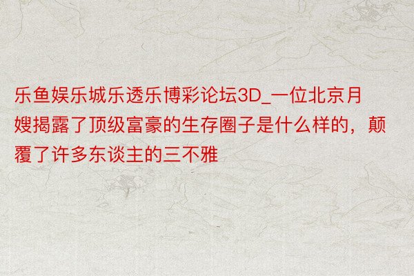 乐鱼娱乐城乐透乐博彩论坛3D_一位北京月嫂揭露了顶级富豪的生存圈子是什么样的，颠覆了许多东谈主的三不雅