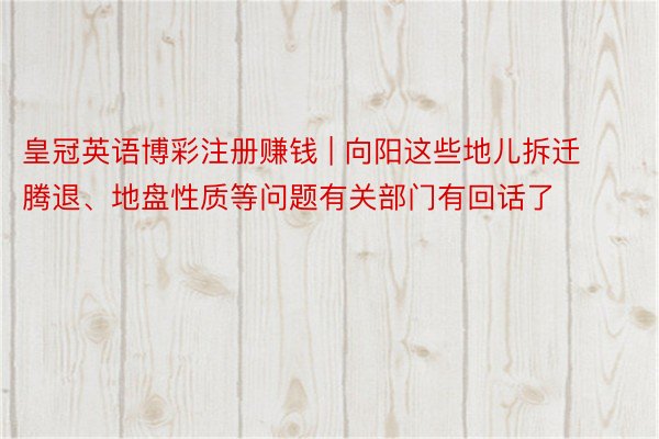皇冠英语博彩注册赚钱 | 向阳这些地儿拆迁腾退、地盘性质等问题有关部门有回话了
