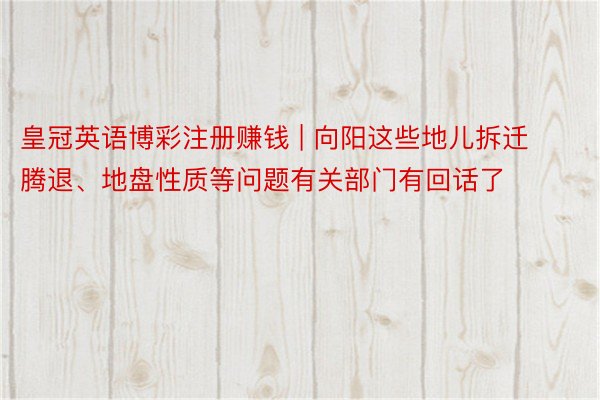 皇冠英语博彩注册赚钱 | 向阳这些地儿拆迁腾退、地盘性质等问题有关部门有回话了