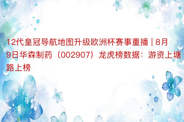 12代皇冠导航地图升级欧洲杯赛事重播 | 8月9日华森制药（002907）龙虎榜数据：游资上塘路上榜