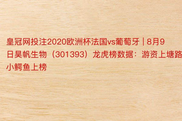 皇冠网投注2020欧洲杯法国vs葡萄牙 | 8月9日昊帆生物（301393）龙虎榜数据：游资上塘路、小鳄鱼上榜