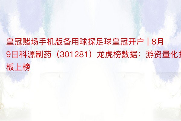 皇冠赌场手机版备用球探足球皇冠开户 | 8月9日科源制药（301281）龙虎榜数据：游资量化打板上榜