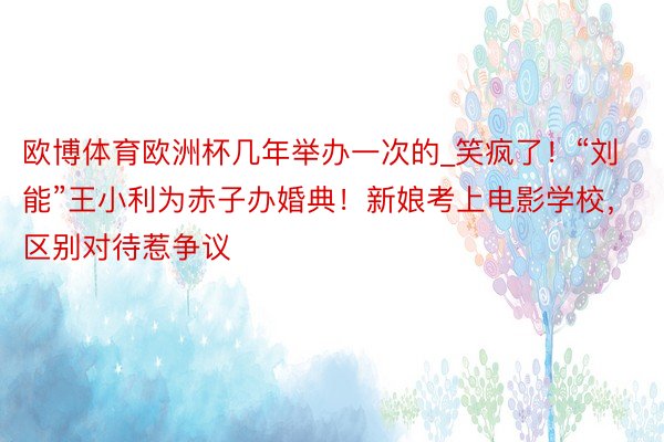 欧博体育欧洲杯几年举办一次的_笑疯了！“刘能”王小利为赤子办婚典！新娘考上电影学校，区别对待惹争议