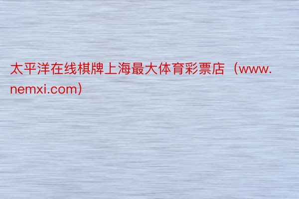 太平洋在线棋牌上海最大体育彩票店（www.nemxi.com）