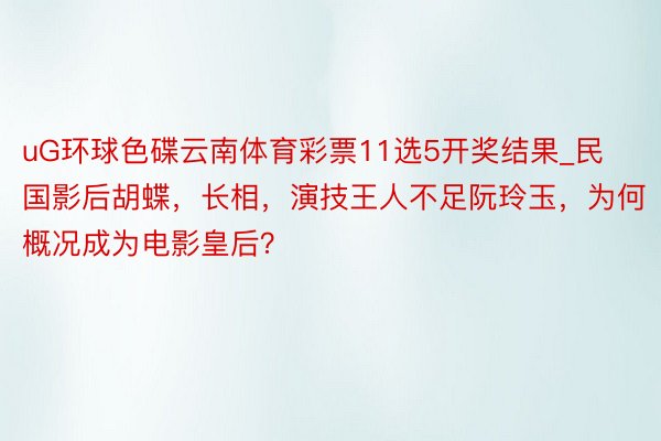 uG环球色碟云南体育彩票11选5开奖结果_民国影后胡蝶，长相，演技王人不足阮玲玉，为何概况成为电影皇后？