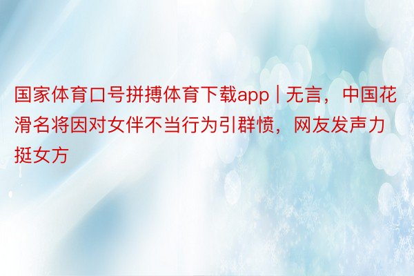 国家体育口号拼搏体育下载app | 无言，中国花滑名将因对女伴不当行为引群愤，网友发声力挺女方