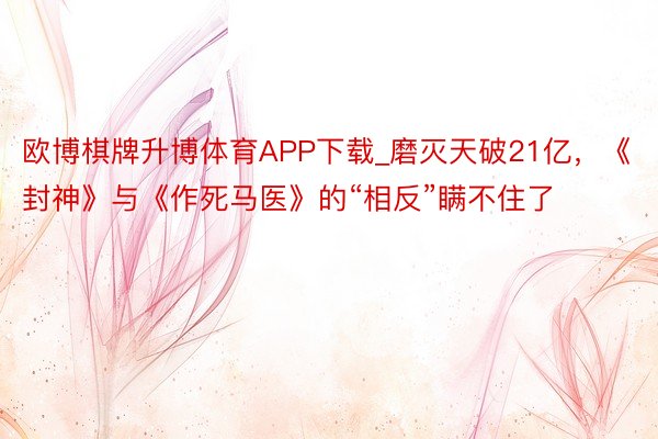 欧博棋牌升博体育APP下载_磨灭天破21亿，《封神》与《作死马医》的“相反”瞒不住了